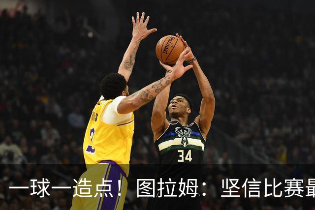 一球一造点！图拉姆：坚信比赛最后时刻能赢 今天终于没吹我假摔