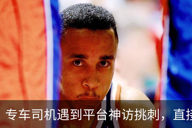 专车司机遇到平台神访挑刺，直接把他送去了派出所，当面“表扬”了一番！