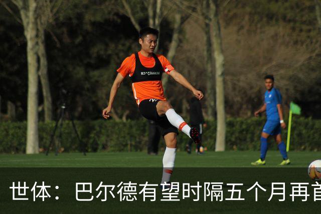 世体：巴尔德有望时隔五个月再首发，对阵阿拉维斯迎正名良机
