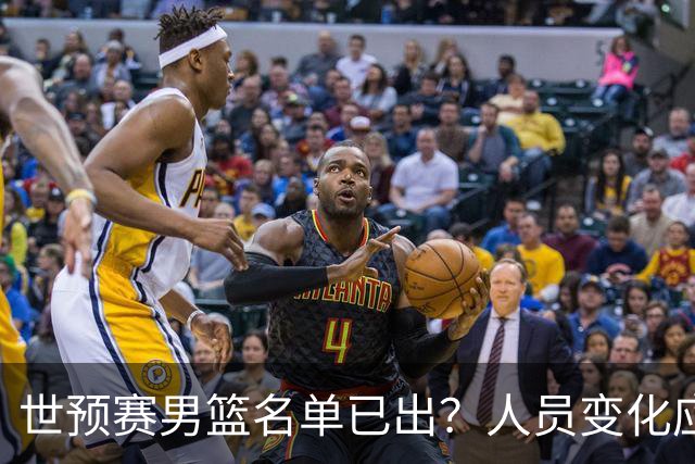 世预赛男篮名单已出？人员变化应该不大 周琦赵睿大概率回归