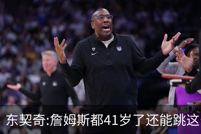 东契奇:詹姆斯都41岁了还能跳这么高 真的太疯狂了!