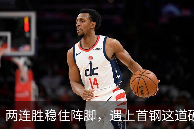 两连胜稳住阵脚，遇上首钢这道硬坎，要看外援能不能站出来