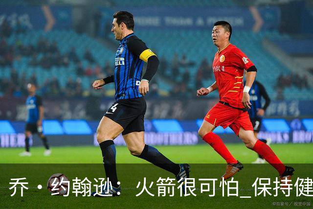 乔·约翰逊：火箭很可怕 保持健康就是西部前四级别的球队