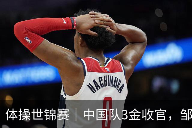 体操世锦赛｜中国队3金收官，邹敬园成就双杠五冠王