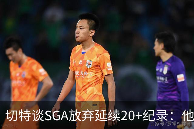 切特谈SGA放弃延续20+纪录：他比我境界高