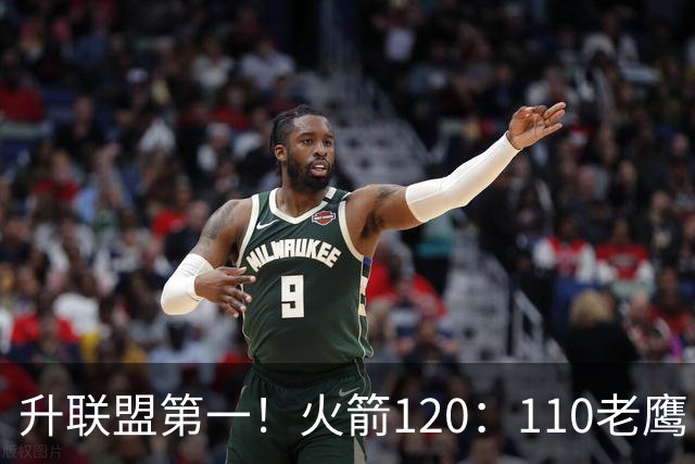 升联盟第一！火箭120：110老鹰，谁是赢球的最大功臣，数据不说谎
