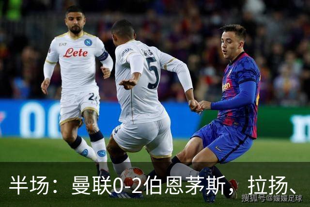 半场：曼联0-2伯恩茅斯，拉扬、塔弗尼耶破门