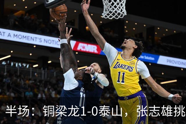 半场：铜梁龙1-0泰山，张志雄挑射破门