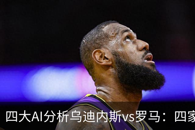 四大AI分析乌迪内斯vs罗马：四家一致看好红狼客胜