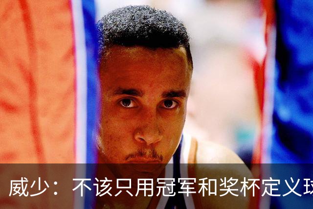威少：不该只用冠军和奖杯定义球员的历史地位