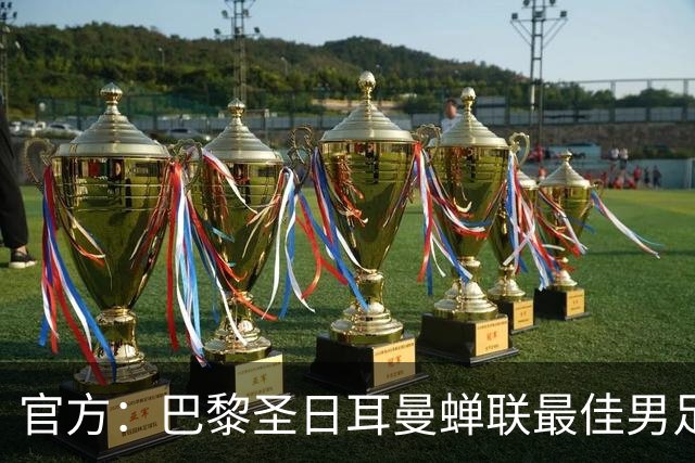 官方：巴黎圣日耳曼蝉联最佳男足俱乐部奖，上赛季卫冕欧冠
