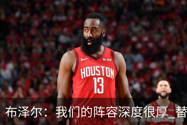 布泽尔：我们的阵容深度很厚 替补能和任何球队硬碰硬