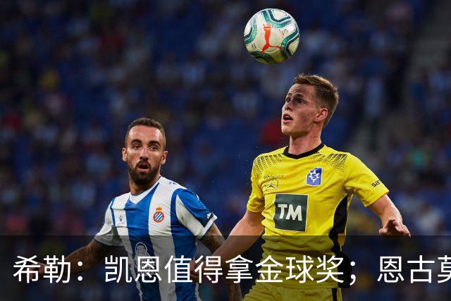 希勒：凯恩值得拿金球奖；恩古莫哈是个现象级天才