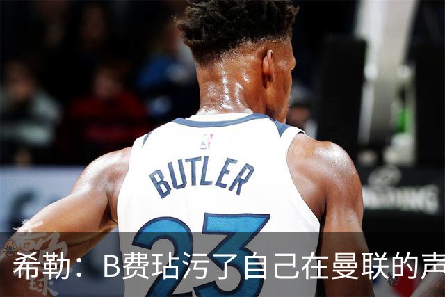 希勒：B费玷污了自己在曼联的声誉，他欠教练一个表现