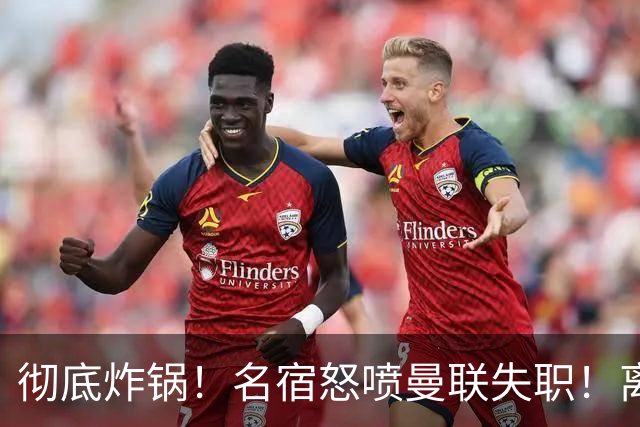 彻底炸锅！名宿怒喷曼联失职！离谱安排坑惨卡里克