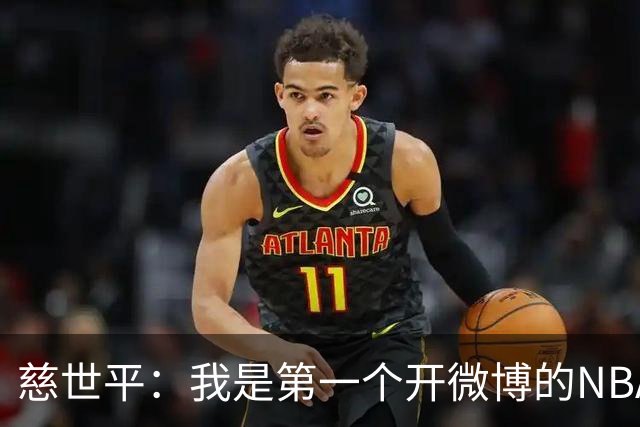 慈世平：我是第一个开微博的NBA球员 你们现在还可以去看我的账号