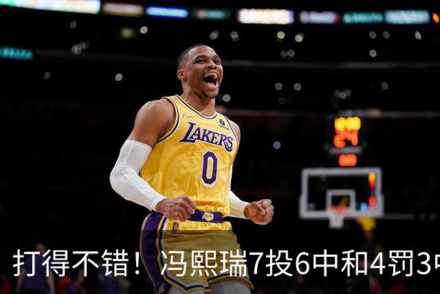 打得不错！冯熙瑞7投6中&4罚3中得到15分2板