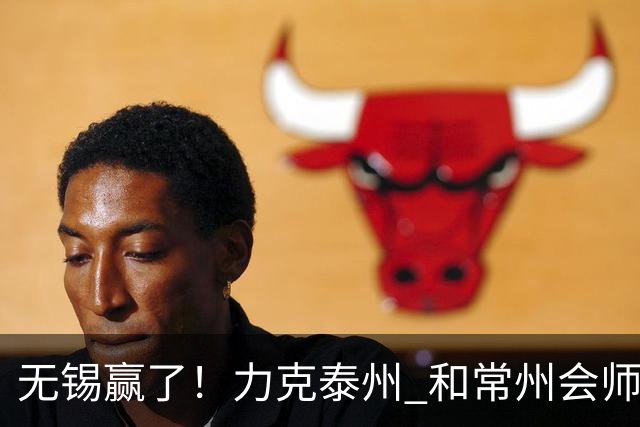 无锡赢了！力克泰州 和常州会师决赛！