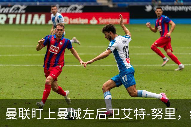 曼联盯上曼城左后卫艾特-努里，维亚纳正推动其离队