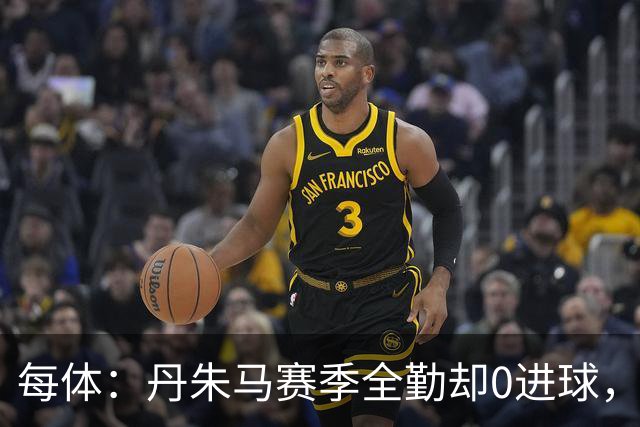 每体：丹朱马赛季全勤却0进球，4次错失良机，身价缩水94%