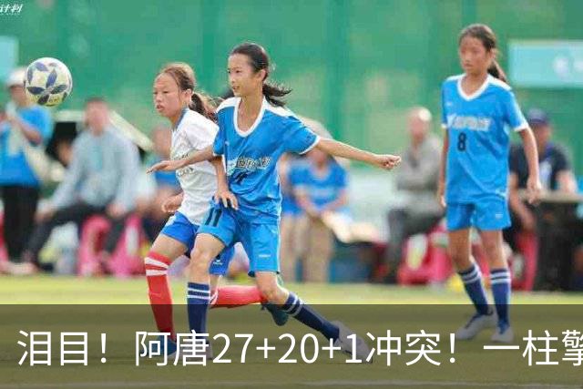 泪目！阿唐27+20+1冲突！一柱擎天，去你的57年魔咒