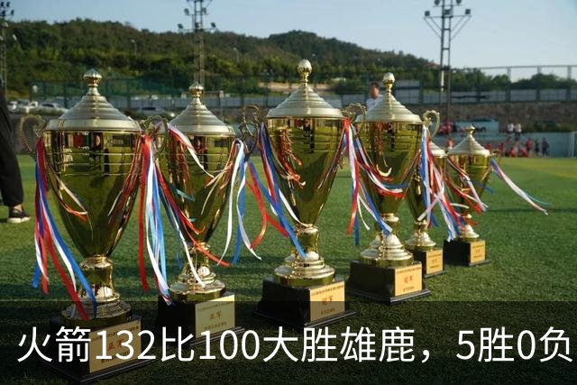 火箭132比100大胜雄鹿，5胜0负后连遇强敌
