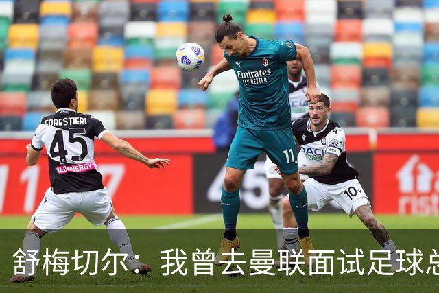 舒梅切尔：我曾去曼联面试足球总监，感觉只是在走过场