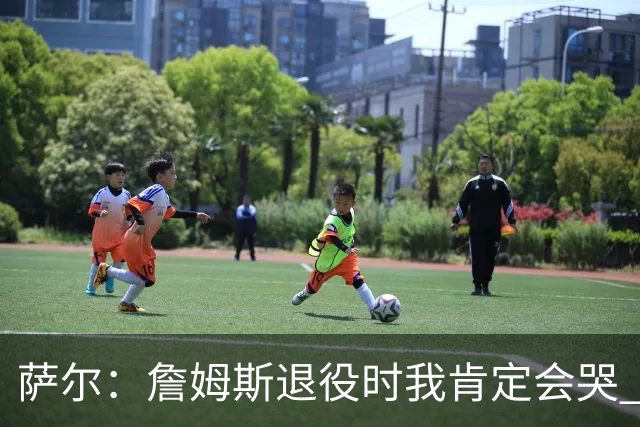 萨尔：詹姆斯退役时我肯定会哭 但我觉得他短时间内不会退役