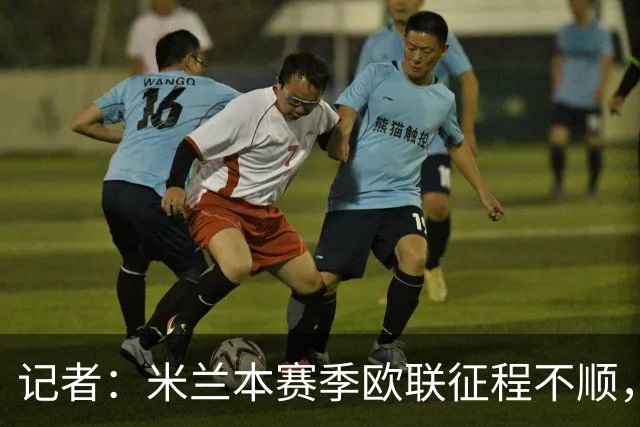 记者：米兰本赛季欧联征程不顺，后面赛程将更加难打