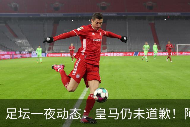 足坛一夜动态：皇马仍未道歉！阿森纳爆冷输英乙队 亚马尔父亲打人