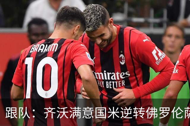 跟队：齐沃满意国米逆转佛罗伦萨，也清楚球队仍有提升空间