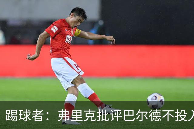 踢球者：弗里克批评巴尔德不投入，或被小将取代