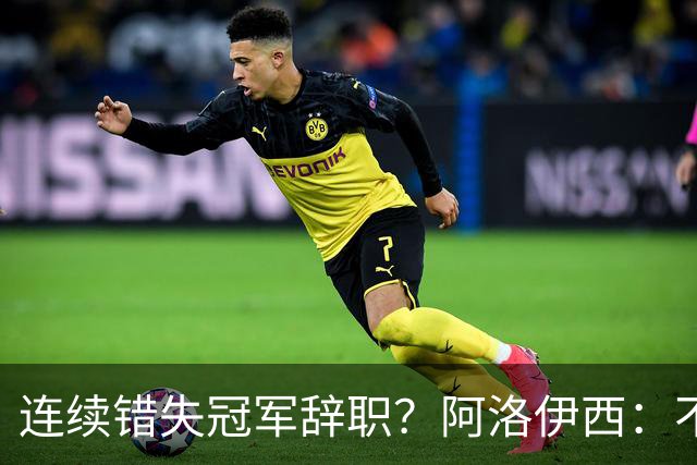 连续错失冠军辞职？阿洛伊西：不是考虑这个的时候
