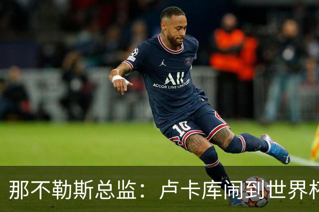 那不勒斯总监：卢卡库闹到世界杯前，能有人接盘算走运