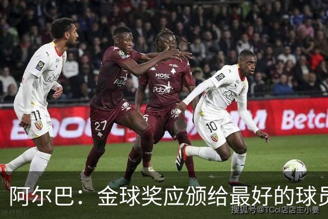 阿尔巴：金球奖应颁给最好的球员，对我而言就是梅西