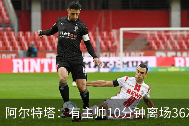 阿尔特塔：有主帅10分钟离场36次不吃牌，我在剪视频