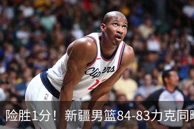 险胜1分！新疆男篮84-83力克同曦 劳森26分领衔演绎铁血逆袭