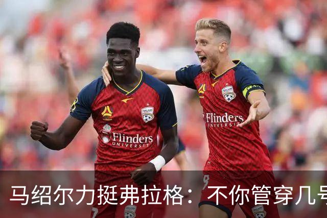 马绍尔力挺弗拉格：不你管穿几号我都站你这边！你可是球队基石