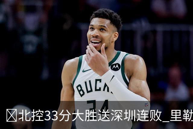 🏀北控33分大胜送深圳连败 里勒30分 邹雨宸13+7 贺希宁10中2