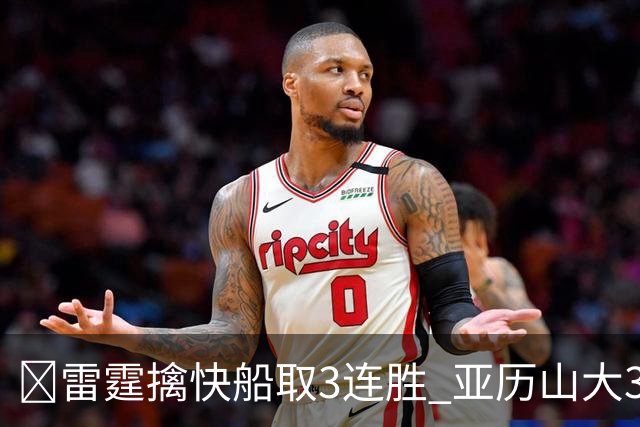 🏀雷霆擒快船取3连胜 亚历山大34+6 杰伦威重伤离场 加兰16+11