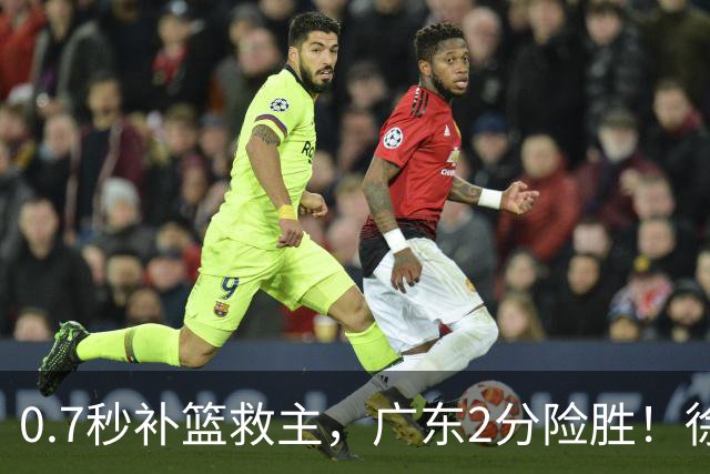 0.7秒补篮救主，广东2分险胜！徐杰8中2，奇兵半场12分仍未获重用