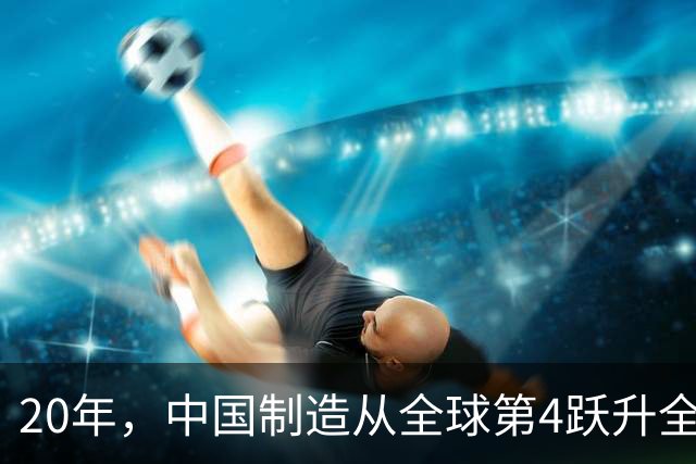 20年，中国制造从全球第4跃升全球第1，大幅领先美国、欧盟