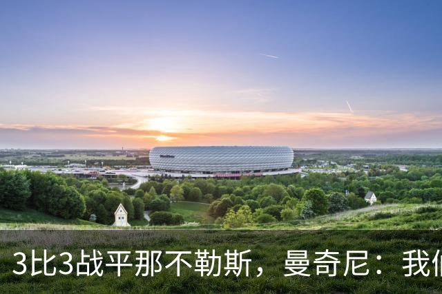 3比3战平那不勒斯，曼奇尼：我们从不放弃，只有对国米那次例外