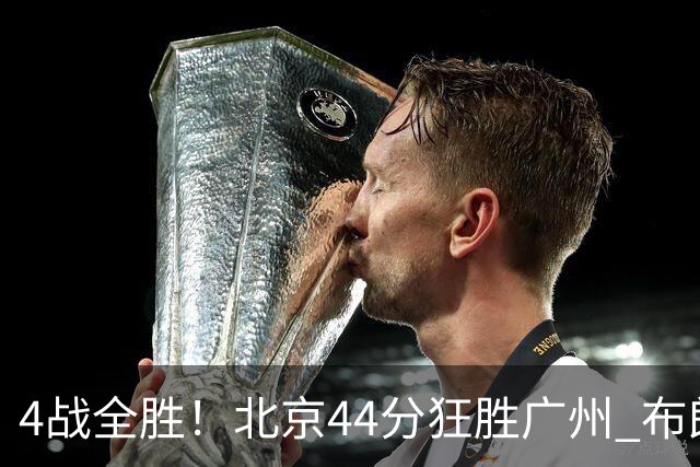 4战全胜！北京44分狂胜广州 布朗29+7+7三分陈盈骏22+8