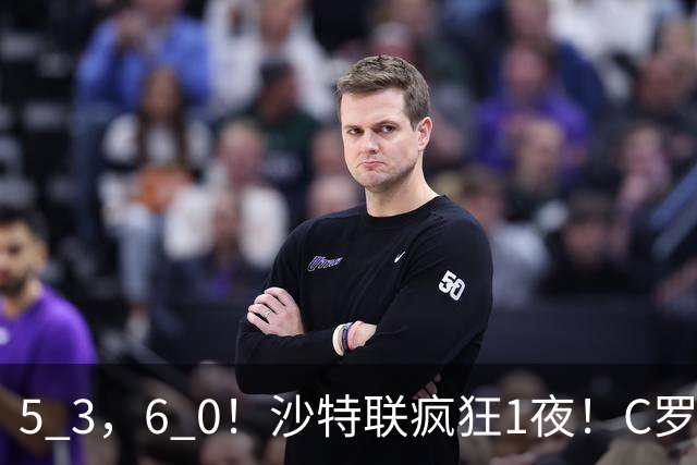 5 3，6 0！沙特联疯狂1夜！C罗帽子戏法，两球被吹，C上半场像在跟裁判对线，榜首再易主，前3仅差1分