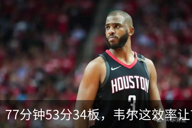 77分钟53分34板，韦尔这效率让首发中锋尴尬了