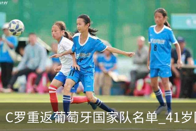 C罗重返葡萄牙国家队名单 41岁回归内幕揭秘